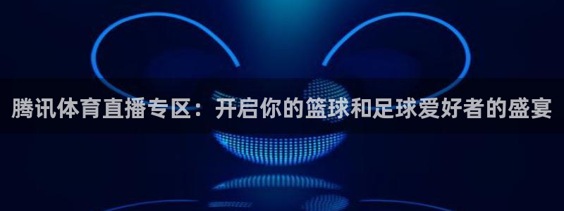 腾讯体育直播专区：开启你的篮球和足球爱好者的盛宴