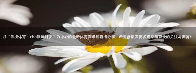 以“乐视体育：cba巅峰对决”为中心的最新体育资讯和直播分享，希望能激发更多玩家和观众的关注与期待！