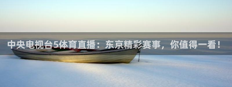 中央电视台5体育直播：东京精彩赛事，你值得一看！
