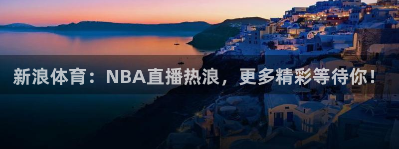新浪体育：NBA直播热浪，更多精彩等待你！