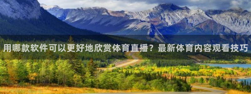 用哪款软件可以更好地欣赏体育直播？最新体育内容观看技巧
